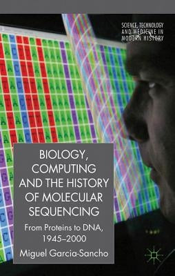 Biology, Computing, and the History of Molecular Sequencing: From Proteins to Dna, 1945-2000 by García-Sancho, M.