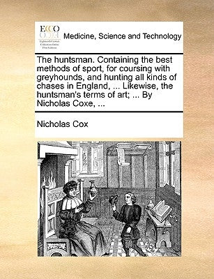 The Huntsman. Containing the Best Methods of Sport, for Coursing with Greyhounds, and Hunting All Kinds of Chases in England, ... Likewise, the Huntsm by Cox, Nicholas