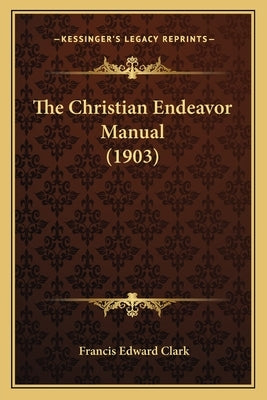 The Christian Endeavor Manual (1903) by Clark, Francis Edward