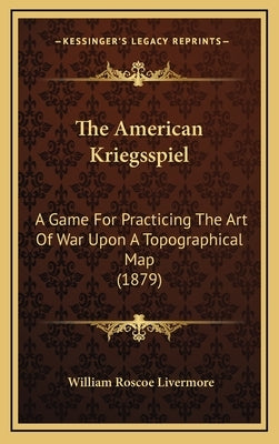 The American Kriegsspiel: A Game For Practicing The Art Of War Upon A Topographical Map (1879) by Livermore, William Roscoe
