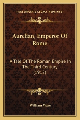 Aurelian, Emperor Of Rome: A Tale Of The Roman Empire In The Third Century (1912) by Ware, William