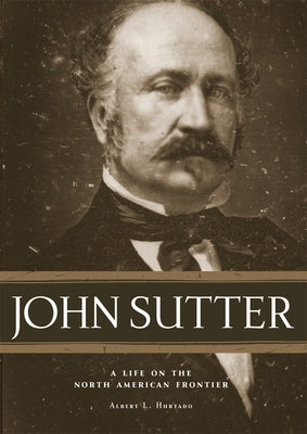 John Sutter: A Life on the North American Frontier by Albert, Hurtado L.