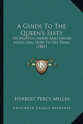 A Guide to the Queen's Sixty: Or Martini-Henry and Snider Rifles and How to Use Them (1881) by Miller, Herbert Percy