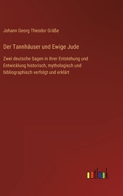 Der Tannhäuser und Ewige Jude: Zwei deutsche Sagen in ihrer Entstehung und Entwicklung historisch, mythologisch und bibliographisch verfolgt und erkl by Gräße, Johann Georg Theodor
