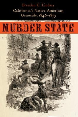 Murder State: California's Native American Genocide, 1846-1873 by Lindsay, Brendan C.