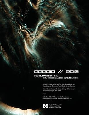 Acadia 2016 Posthuman Frontiers: Data, Designers, and Cognitive Machines: Projects Catalog of the 36th Annual Conference of the Association for Comput by Velikov, Kathy