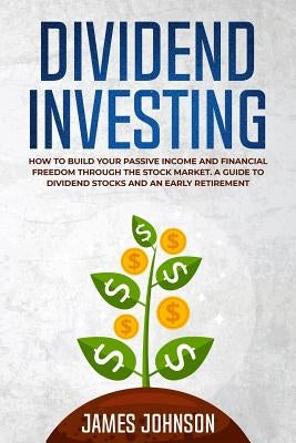 Dividend Investing: How to Build Your PASSIVE INCOME and FINANCIAL FREEDOM Through the Stock Market. A Guide to Dividend Stocks and an Ear by Johnson, James