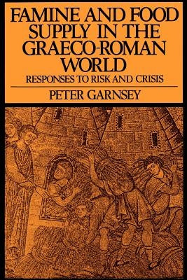 Famine and Food Supply in the Graeco-Roman World: Responses to Risk and Crisis by Garnsey, Peter