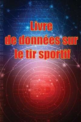 Livre de données sur le tir sportif: Enregistrez la date, l'heure, le lieu, l'arme à feu, le type de lunette, les munitions, la distance, la poudre, l by Batteux, Josseline