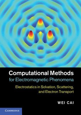 Computational Methods for Electromagnetic Phenomena: Electrostatics in Solvation, Scattering, and Electron Transport by Cai, Wei