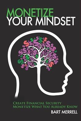 Monetize Your Mindset: Create Financial Security Monetize What Your Already Know by Merrell, Bart