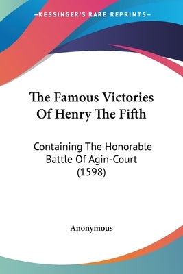 The Famous Victories of Henry the Fifth: Containing the Honorable Battle of Agin-Court (1598) by Anonymous