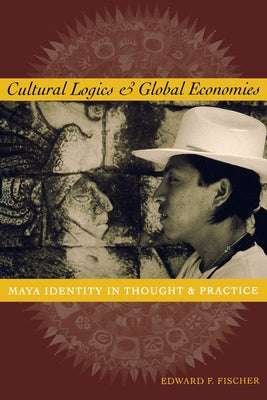 Cultural Logics and Global Economies: Maya Identity in Thought and Practice by Fischer, Edward F.
