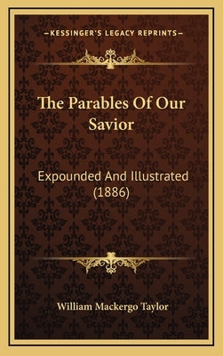 The Parables Of Our Savior: Expounded And Illustrated (1886) by Taylor, William Mackergo