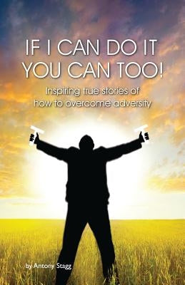 If I Can Do It, You Can Too: 20 true, graphic, emotional and inspirational stories of how to overcome adversity by Stagg, Antony
