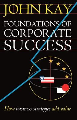 Foundations of Corporate Success: How Business Strategies Add Value by Kay, John