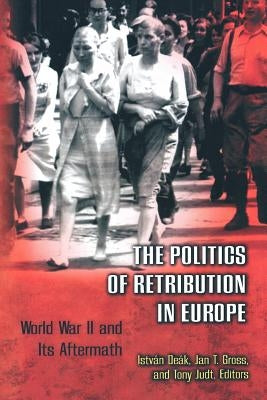 The Politics of Retribution in Europe: World War II and Its Aftermath by Deák, István