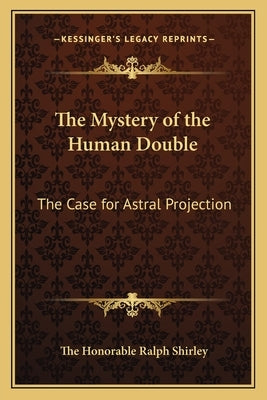 The Mystery of the Human Double: The Case for Astral Projection by Shirley, The Honorable Ralph
