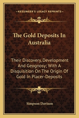 The Gold Deposits in Australia: Their Discovery, Development and Geognosy; With a Disquisition on the Origin of Gold in Placer-Deposits by Davison, Simpson