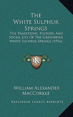 The White Sulphur Springs: The Traditions, History, And Social Life Of The Greenbrier White Sulphur Springs (1916) by Maccorkle, William Alexander