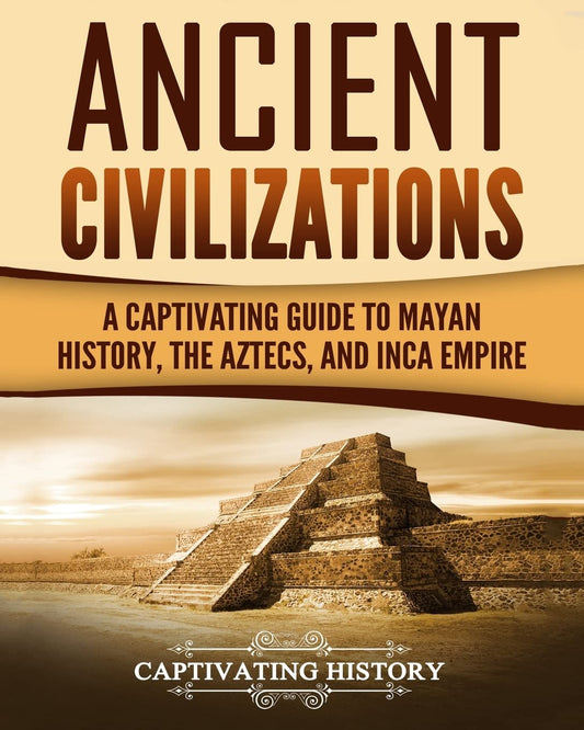 Ancient Civilizations: A Captivating Guide to Mayan History, the Aztecs, and Inca Empire (Exploring Ancient History)