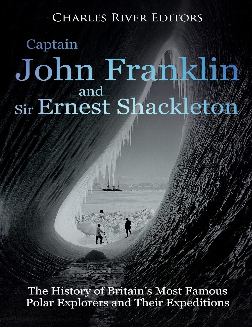 Captain John Franklin and Sir Ernest Shackleton: The History of Britain's Most Famous Polar Explorers and Their Expeditions