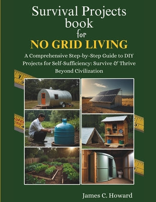 Survival Projects book for No Grid Living: A Comprehensive Step-by-Step Guide to DIY Projects for Self-Sufficiency: Survive & Thrive Beyond