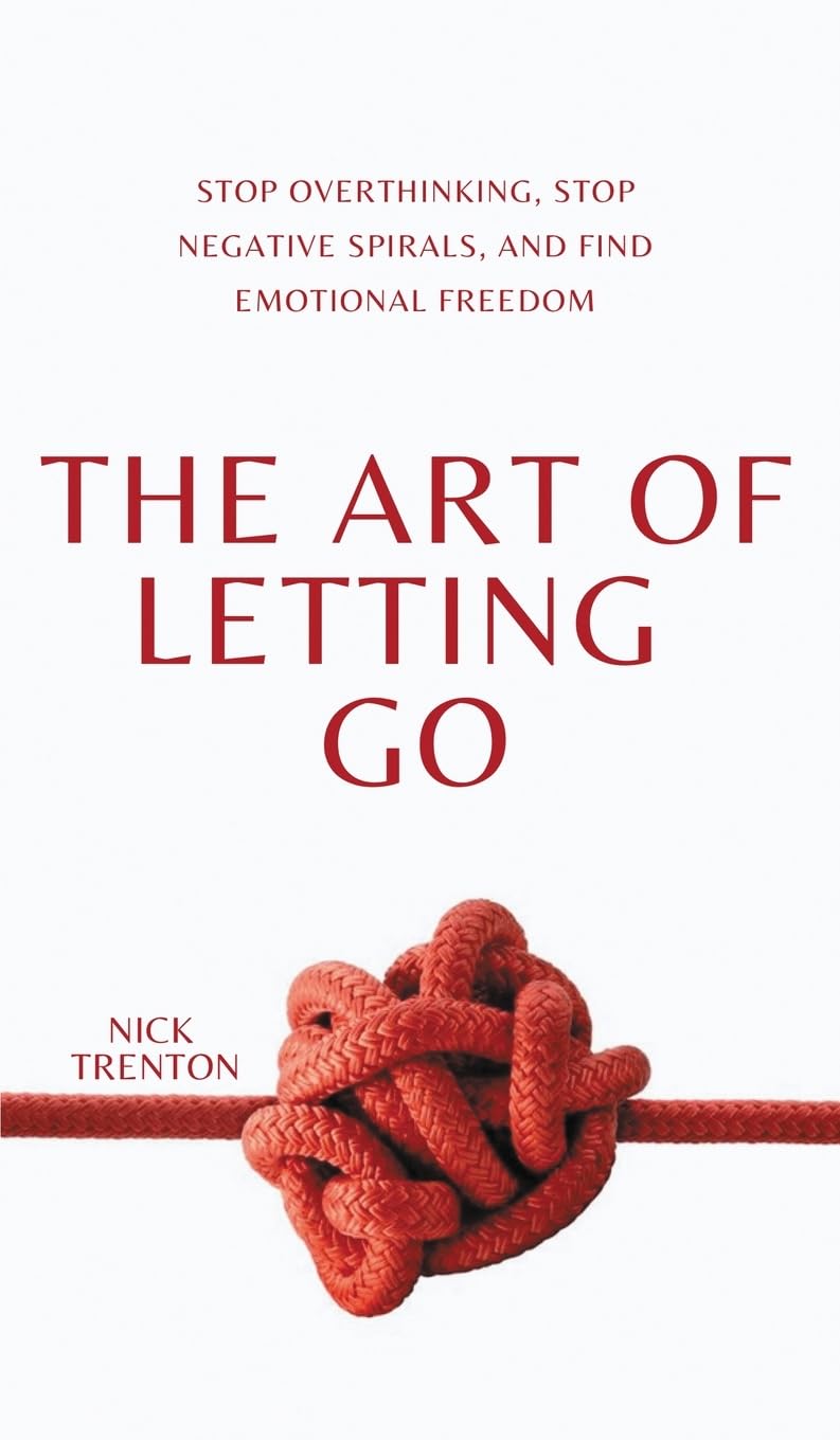 The Art of Letting Go: Stop Overthinking, Stop Negative Spirals, and Find Emotional Freedom