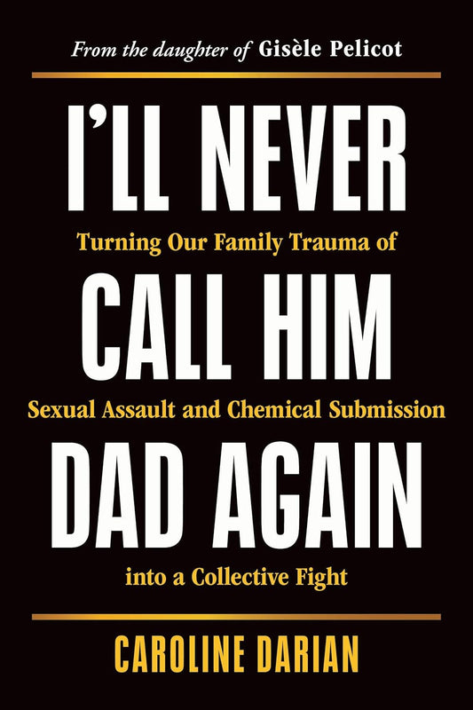 I'll Never Call Him Dad Again: Turning Our Family Trauma of Sexual Assault and Chemical Submission Into a Collective Fight