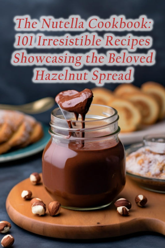 The Nutella Cookbook: 101 Irresistible Recipes Showcasing the Beloved Hazelnut Spread