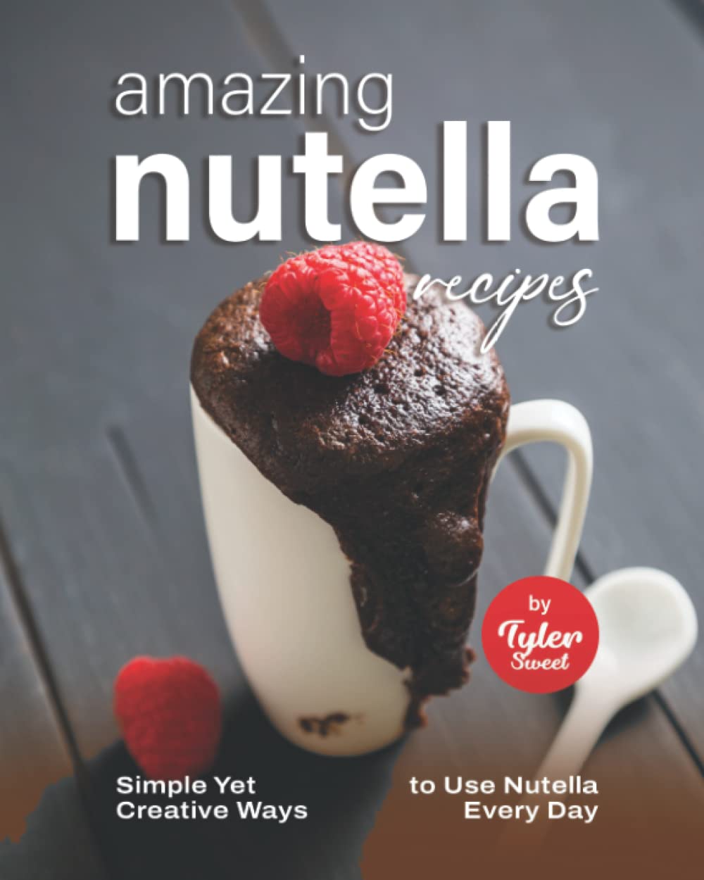 Amazing Nutella Recipes: Simple Yet Creative Ways to Use Nutella Every Day