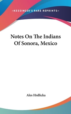Notes On The Indians Of Sonora, Mexico by Hrdlicka, Ales