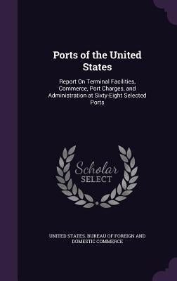 Ports of the United States: Report On Terminal Facilities, Commerce, Port Charges, and Administration at Sixty-Eight Selected Ports by United States Bureau of Foreign and Dom