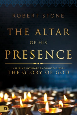 The Altar of His Presence: Inspiring Intimate Encounters with the Glory of God by Stone, Robert