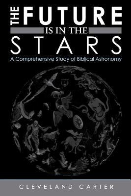 The Future Is in the Stars: A Comprehensive Study of Biblical Astronomy by Carter, Cleveland