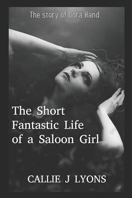 The Short, Fantastic Life of a Saloon Girl: The Story of Dora Hand by Lyons, Callie J.