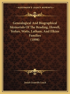 Genealogical And Biographical Memorials Of The Reading, Howell, Yerkes, Watts, Latham, And Elkins Families (1898) by Leach, Josiah Granville