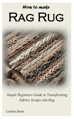 How to Make Rag Rug: Simple Beginners Guide to Transforming Fabrics Scraps into Rug by Jonas, Carina