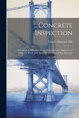 Concrete inspection; a manual of information and instructions for inspectors of concrete work, with standard and typical specifications by Hill, Charles Shattuck