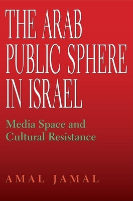 The Arab Public Sphere in Israel: Media Space and Cultural Resistance by Jamal, Amal