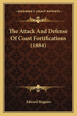 The Attack And Defense Of Coast Fortifications (1884) by Maguire, Edward