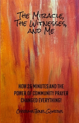 The Miracle, the Witnesses, and Me: How 26 Minutes and the Power of Community Prayer Changed Everything! by Quarles, Charlma J.