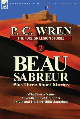 The Foreign Legion Stories 2: Beau Sabreur Plus Three Short Stories: What's in a Name, a Gentleman of Colour & David and His Incredible Jonathan by Wren, P. C.