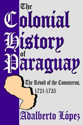 The Colonial History of Paraguay: The Revolt of the Comuneros, 1721-1735 by Lopez, Adalberto