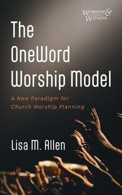 The Oneword Worship Model: A New Paradigm for Church Worship Planning by Allen, Lisa M.