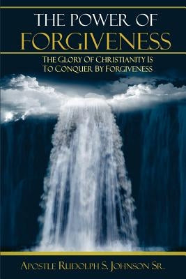 The Power of Forgiveness: The Glory of Christianity Is to Conquer by Forgiveness by Johnson, Rudolph S.