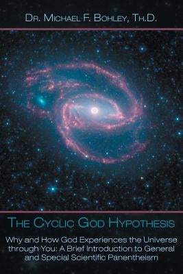 The Cyclic God Hypothesis: Why and How God Experiences the Universe Through You: A Brief Introduction to General and Special Scientific Panenthei by Bohley, Michael F.
