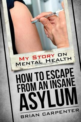 How to Escape an Insane Asylum: My Story on Mental Health by Carpenter, Brian