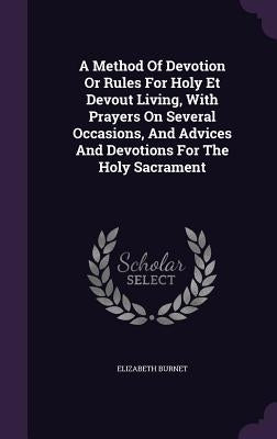 A Method Of Devotion Or Rules For Holy Et Devout Living, With Prayers On Several Occasions, And Advices And Devotions For The Holy Sacrament by Burnet, Elizabeth