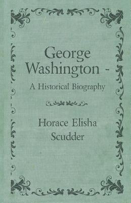 George Washington - A Historical Biography by Scudder, Horace Elisha